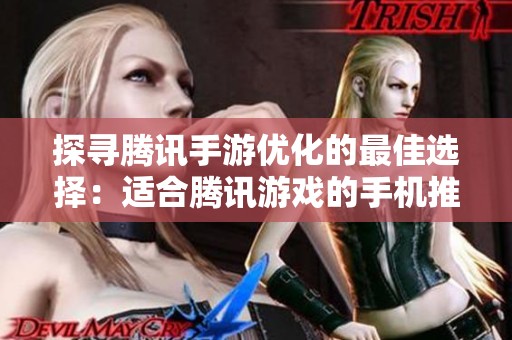 探寻腾讯手游优化的最佳选择：适合腾讯游戏的手机推荐
