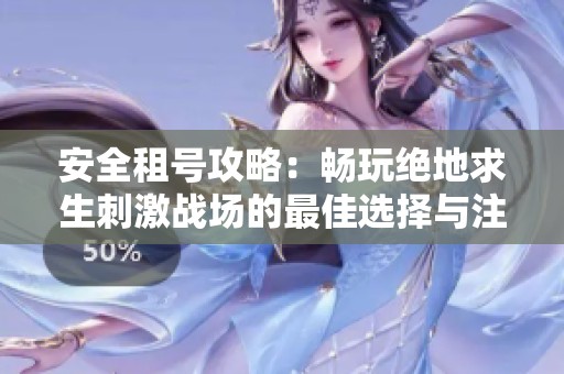 安全租号攻略：畅玩绝地求生刺激战场的最佳选择与注意事项