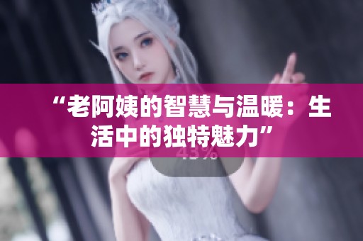 “老阿姨的智慧与温暖：生活中的独特魅力”