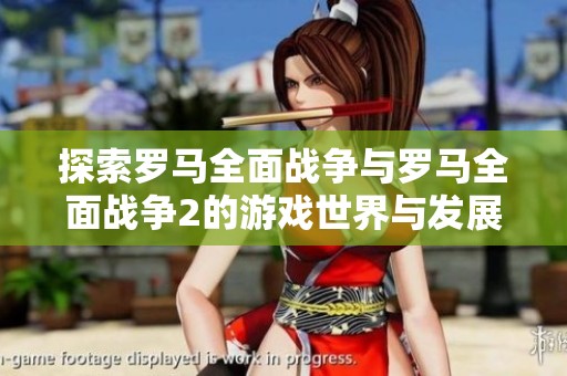 探索罗马全面战争与罗马全面战争2的游戏世界与发展历程