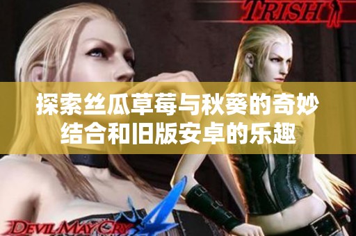探索丝瓜草莓与秋葵的奇妙结合和旧版安卓的乐趣