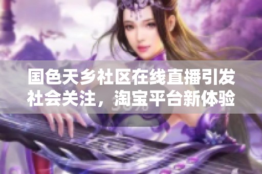 国色天乡社区在线直播引发社会关注，淘宝平台新体验开启