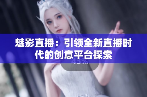 魅影直播：引领全新直播时代的创意平台探索