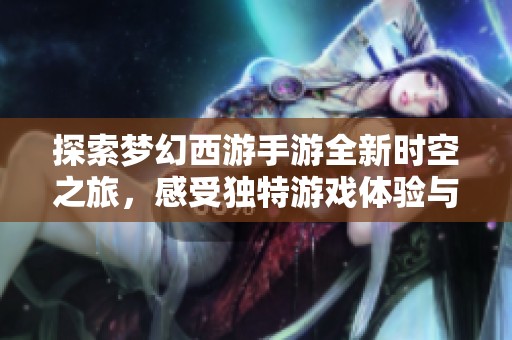 探索梦幻西游手游全新时空之旅，感受独特游戏体验与魅力