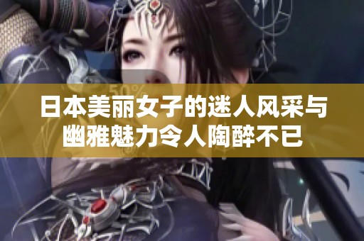 日本美丽女子的迷人风采与幽雅魅力令人陶醉不已