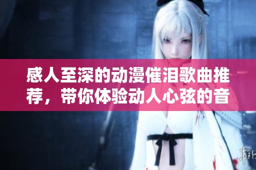 感人至深的动漫催泪歌曲推荐，带你体验动人心弦的音乐世界