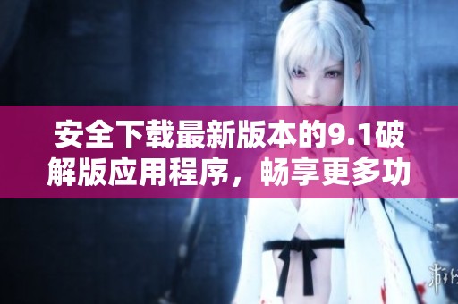 安全下载最新版本的9.1破解版应用程序，畅享更多功能