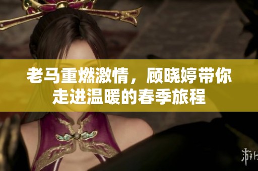 老马重燃激情，顾晓婷带你走进温暖的春季旅程