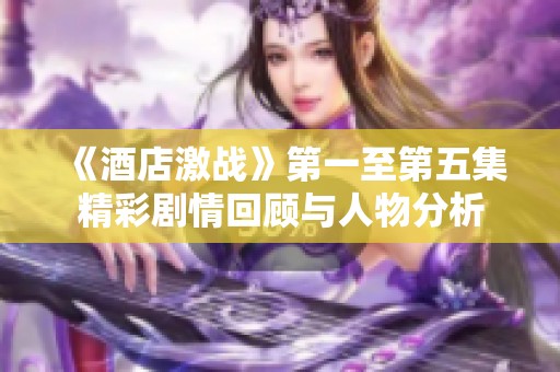 《酒店激战》第一至第五集精彩剧情回顾与人物分析