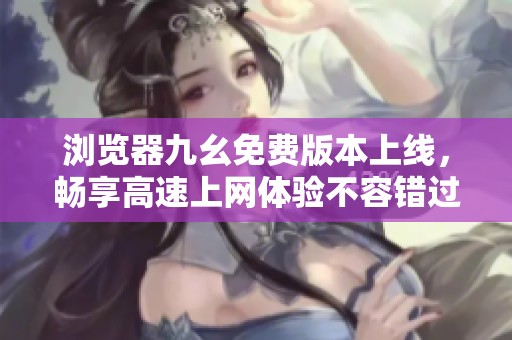 浏览器九幺免费版本上线，畅享高速上网体验不容错过