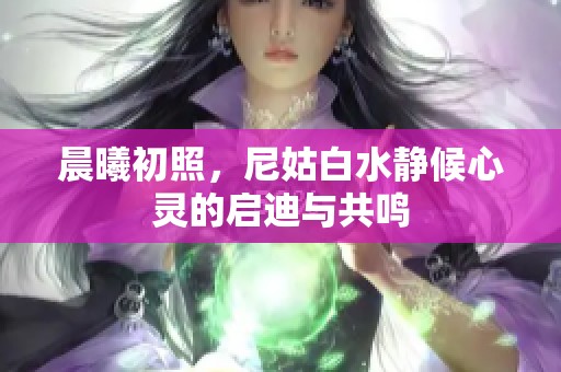 晨曦初照，尼姑白水静候心灵的启迪与共鸣