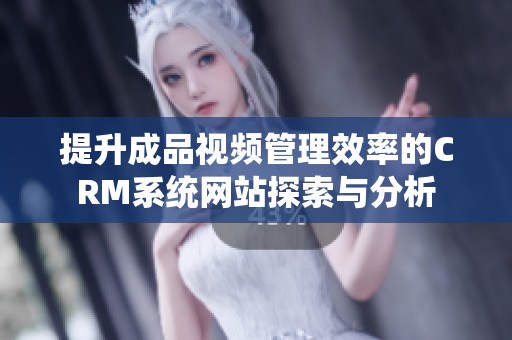 提升成品视频管理效率的CRM系统网站探索与分析