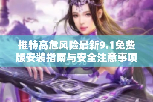 推特高危风险最新9.1免费版安装指南与安全注意事项