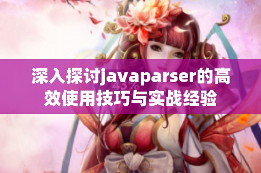 深入探讨javaparser的高效使用技巧与实战经验