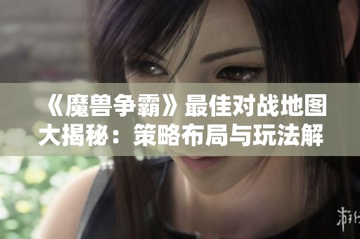 《魔兽争霸》最佳对战地图大揭秘：策略布局与玩法解析
