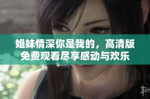 姐妹情深你是我的，高清版免费观看尽享感动与欢乐