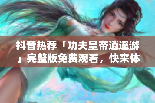 抖音热荐「功夫皇帝逍遥游」完整版免费观看，快来体验精彩剧情！