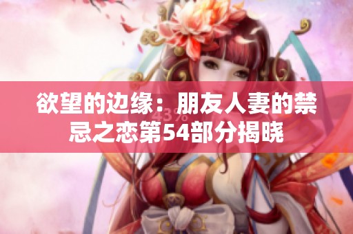 欲望的边缘：朋友人妻的禁忌之恋第54部分揭晓