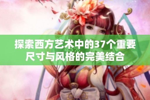 探索西方艺术中的37个重要尺寸与风格的完美结合