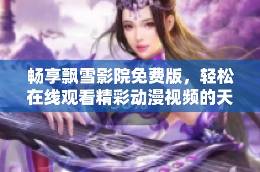 畅享飘雪影院免费版，轻松在线观看精彩动漫视频的天堂