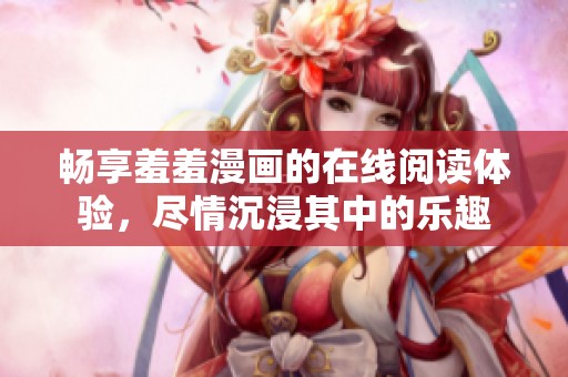 畅享羞羞漫画的在线阅读体验，尽情沉浸其中的乐趣