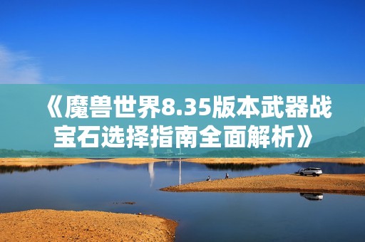 《魔兽世界8.35版本武器战宝石选择指南全面解析》