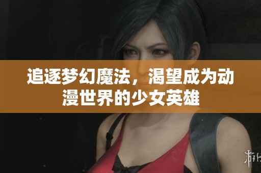 追逐梦幻魔法，渴望成为动漫世界的少女英雄