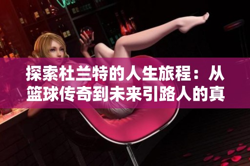 探索杜兰特的人生旅程：从篮球传奇到未来引路人的真实故事