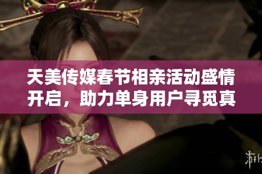 天美传媒春节相亲活动盛情开启，助力单身用户寻觅真爱