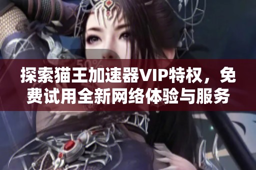 探索猫王加速器VIP特权，免费试用全新网络体验与服务