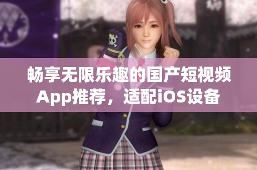 畅享无限乐趣的国产短视频App推荐，适配iOS设备