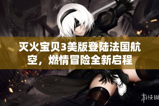 灭火宝贝3美版登陆法国航空，燃情冒险全新启程