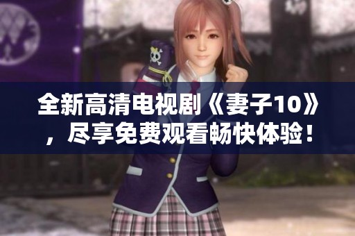 全新高清电视剧《妻子10》，尽享免费观看畅快体验！