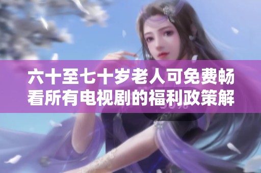 六十至七十岁老人可免费畅看所有电视剧的福利政策解析