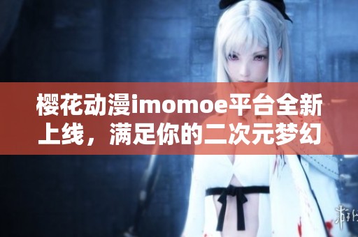 樱花动漫imomoe平台全新上线，满足你的二次元梦幻之旅