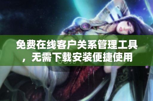 免费在线客户关系管理工具，无需下载安装便捷使用