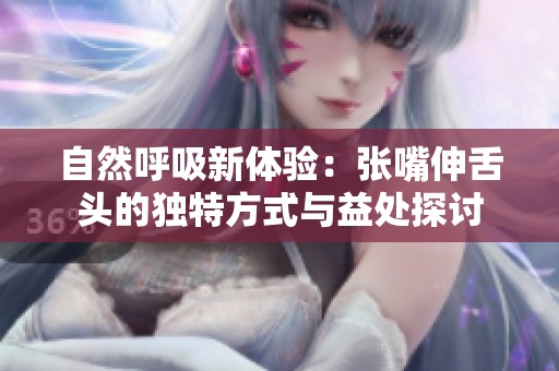 自然呼吸新体验：张嘴伸舌头的独特方式与益处探讨