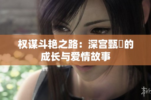 权谋斗艳之路：深宫甄嬛的成长与爱情故事