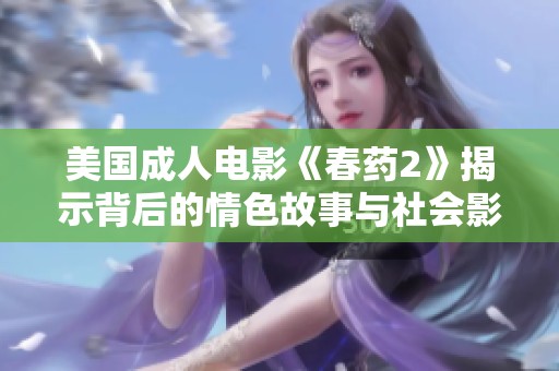 美国成人电影《春药2》揭示背后的情色故事与社会影响