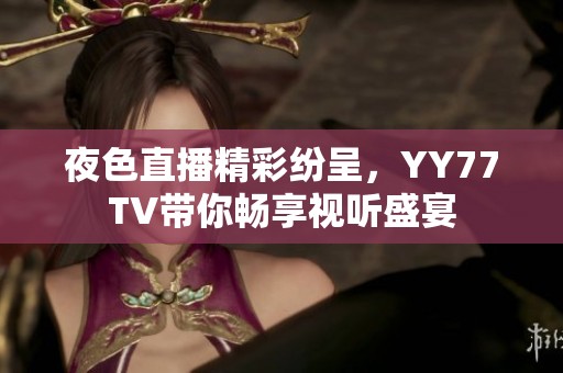 夜色直播精彩纷呈，YY77TV带你畅享视听盛宴