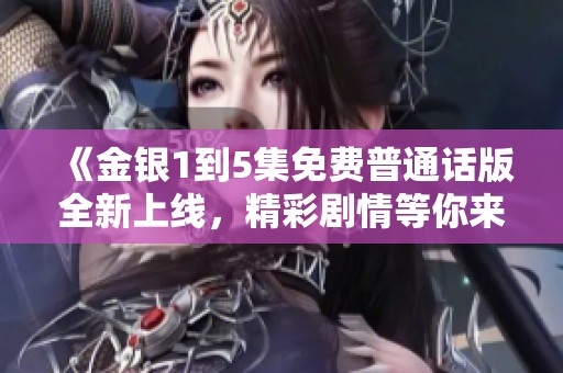 《金银1到5集免费普通话版全新上线，精彩剧情等你来体验》