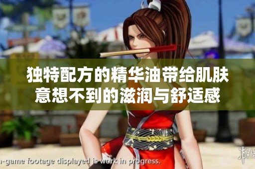 独特配方的精华油带给肌肤意想不到的滋润与舒适感