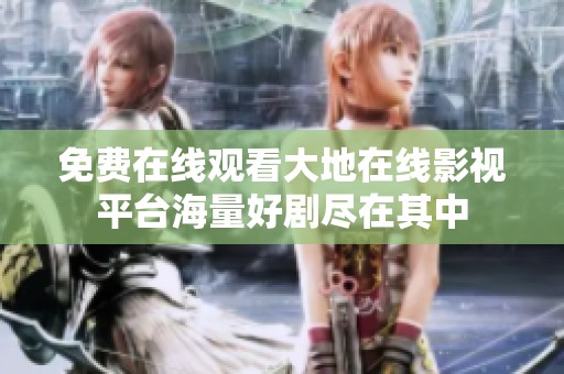 免费在线观看大地在线影视平台海量好剧尽在其中