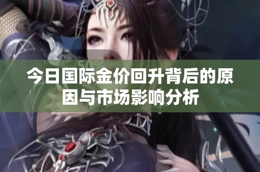 今日国际金价回升背后的原因与市场影响分析