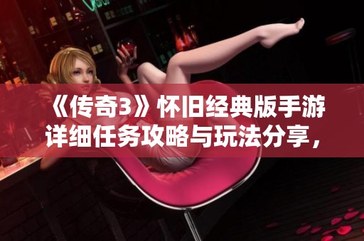 《传奇3》怀旧经典版手游详细任务攻略与玩法分享，让你轻松重温经典游戏乐趣