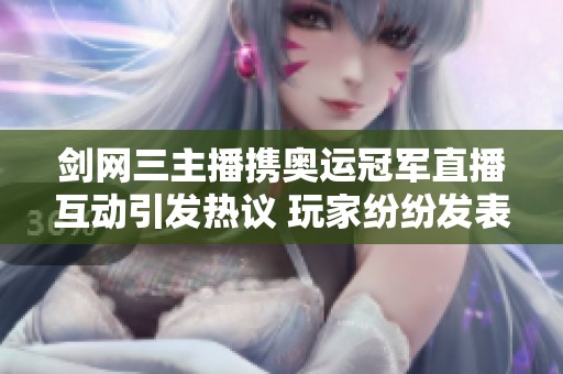剑网三主播携奥运冠军直播互动引发热议 玩家纷纷发表看法