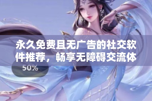 永久免费且无广告的社交软件推荐，畅享无障碍交流体验
