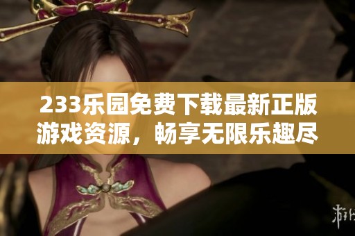 233乐园免费下载最新正版游戏资源，畅享无限乐趣尽在掌握