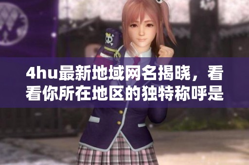 4hu最新地域网名揭晓，看看你所在地区的独特称呼是什么