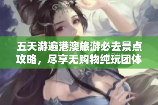 五天游遍港澳旅游必去景点攻略，尽享无购物纯玩团体验